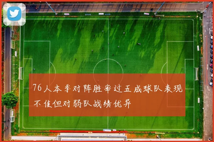 76人本季对阵胜率过五成球队表现不佳但对弱队战绩优异