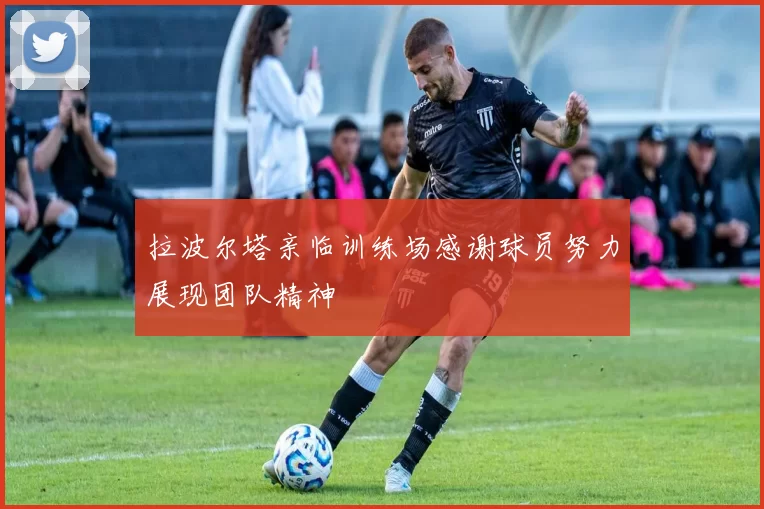 拉波尔塔亲临训练场感谢球员努力展现团队精神