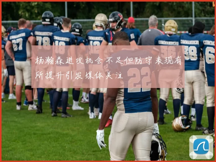 杨瀚森进攻机会不足但防守表现有所提升引发媒体关注