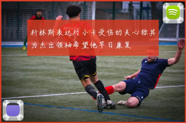 科林斯表达对小卡受伤的关心称其为杰出领袖希望他早日康复