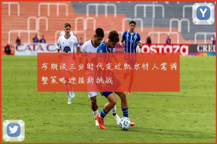 布朗谈三分时代变迁凯尔特人需调整策略迎接新挑战