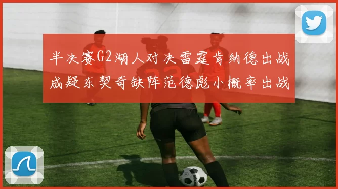 半决赛G2湖人对决雷霆肯纳德出战成疑东契奇缺阵范德彪小概率出战