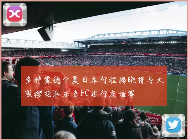 多特蒙德今夏日本行程揭晓将与大阪樱花和东京FC进行友谊赛