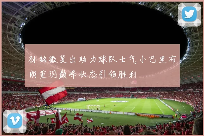 孙铭徽复出助力球队士气小巴里布朗重现巅峰状态引领胜利