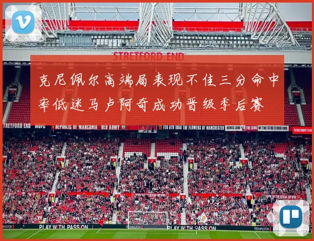 克尼佩尔高端局表现不佳三分命中率低迷马卢阿奇成功晋级季后赛