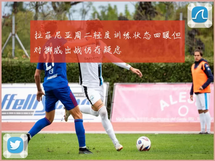 拉菲尼亚周二轻度训练状态回暖但对挪威出战仍存疑虑