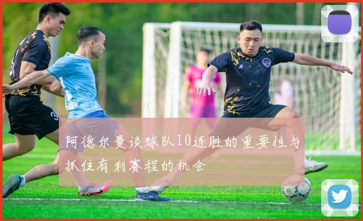 阿德尔曼谈球队10连胜的重要性与抓住有利赛程的机会