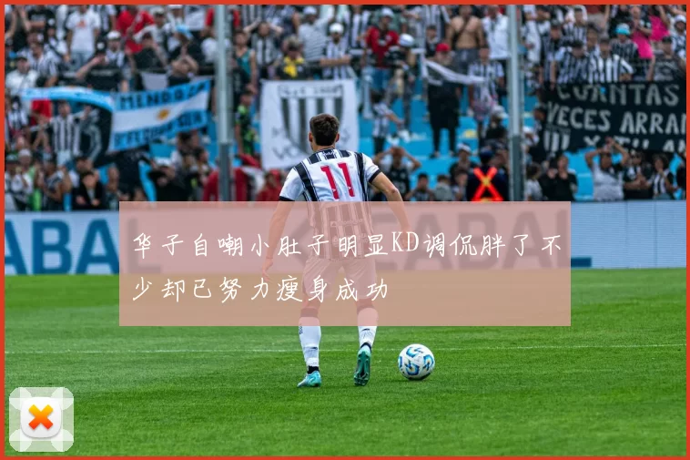 华子自嘲小肚子明显KD调侃胖了不少却已努力瘦身成功