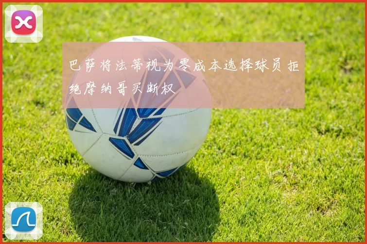 巴萨将法蒂视为零成本选择球员拒绝摩纳哥买断权