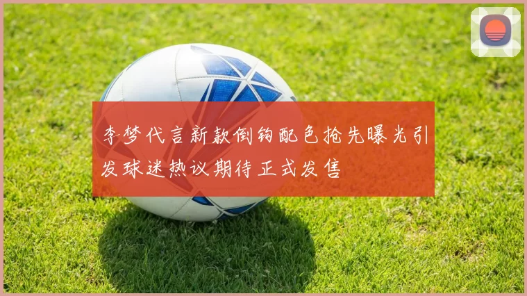 李梦代言新款倒钩配色抢先曝光引发球迷热议期待正式发售