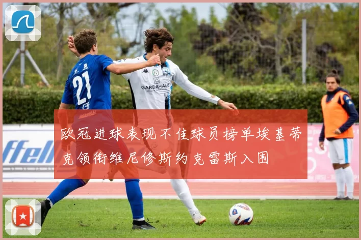 欧冠进球表现不佳球员榜单埃基蒂克领衔维尼修斯约克雷斯入围