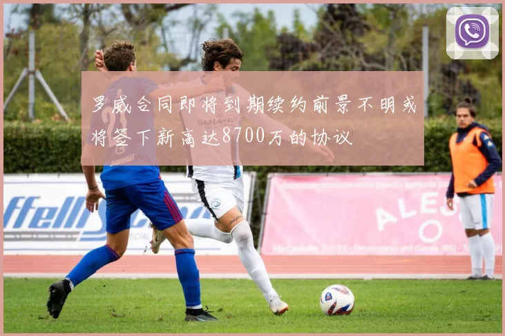 罗威合同即将到期续约前景不明或将签下新高达8700万的协议