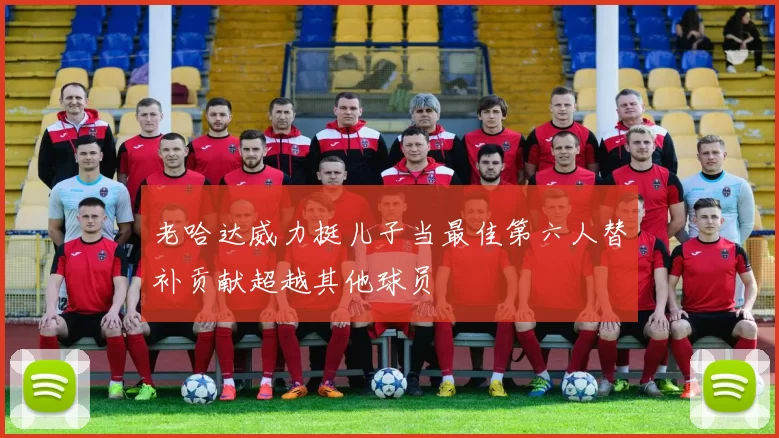 老哈达威力挺儿子当最佳第六人替补贡献超越其他球员