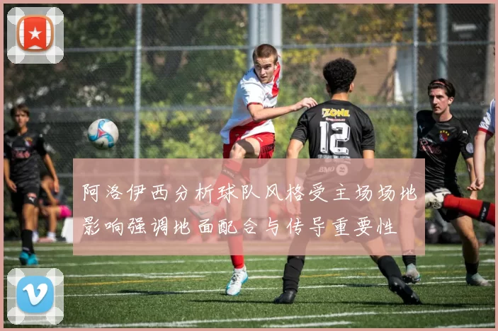 阿洛伊西分析球队风格受主场场地影响强调地面配合与传导重要性