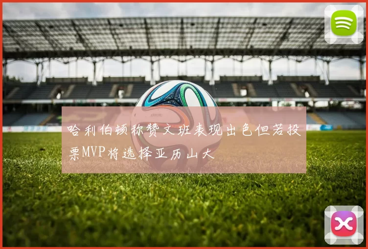 哈利伯顿称赞文班表现出色但若投票MVP将选择亚历山大
