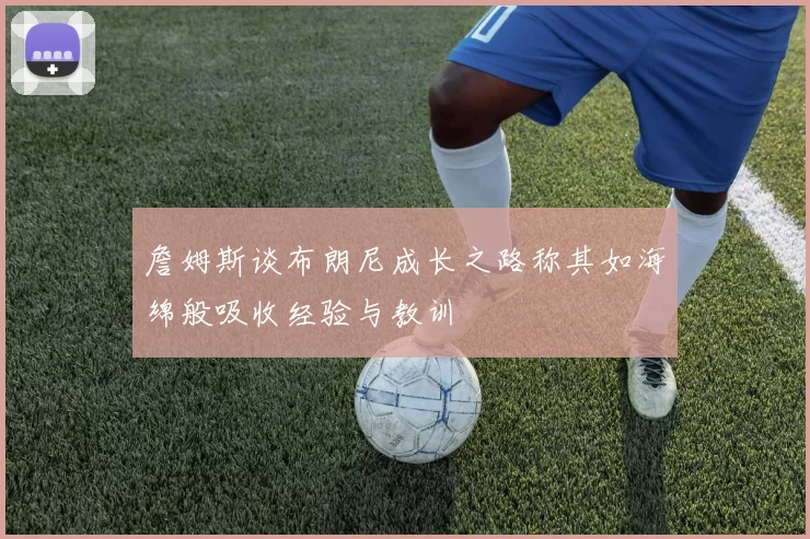 詹姆斯谈布朗尼成长之路称其如海绵般吸收经验与教训