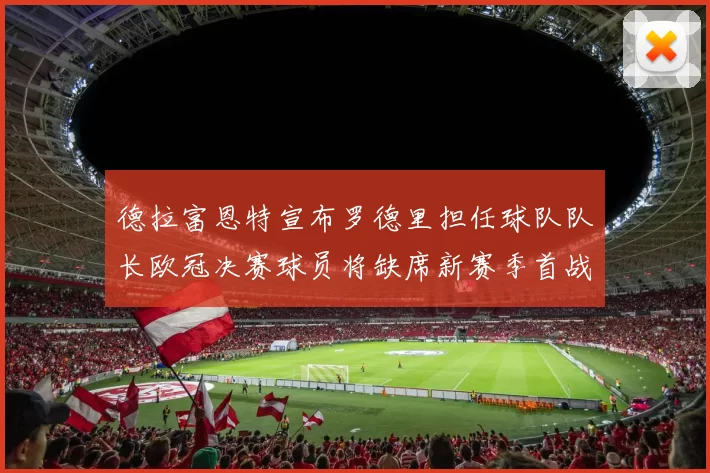 德拉富恩特宣布罗德里担任球队队长欧冠决赛球员将缺席新赛季首战