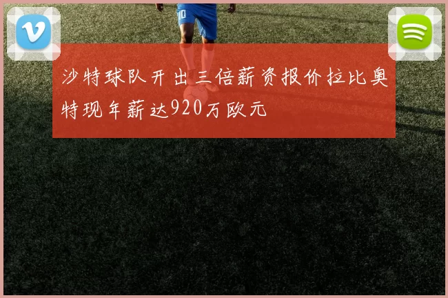沙特球队开出三倍薪资报价拉比奥特现年薪达920万欧元