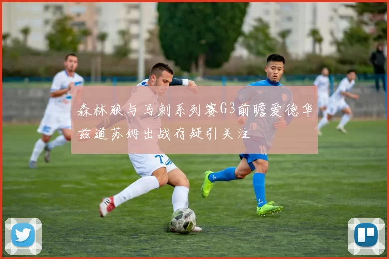 森林狼与马刺系列赛G3前瞻爱德华兹道苏姆出战存疑引关注