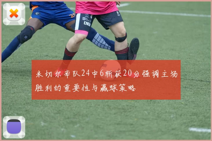 米切尔率队24中6斩获20分强调主场胜利的重要性与赢球策略