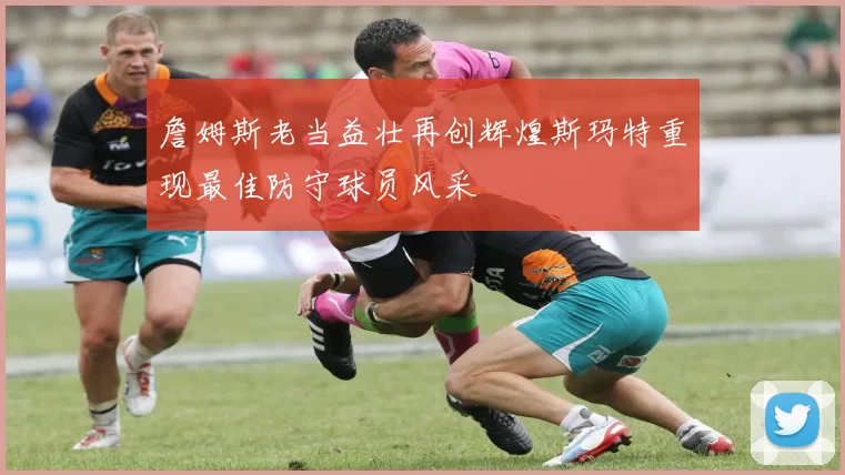 詹姆斯老当益壮再创辉煌斯玛特重现最佳防守球员风采