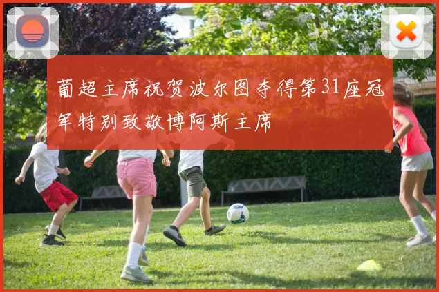 葡超主席祝贺波尔图夺得第31座冠军特别致敬博阿斯主席