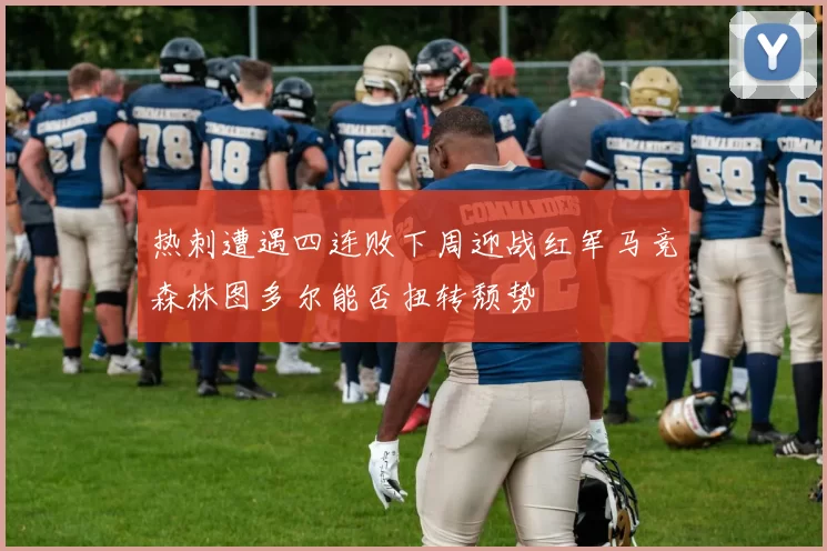 热刺遭遇四连败下周迎战红军马竞森林图多尔能否扭转颓势
