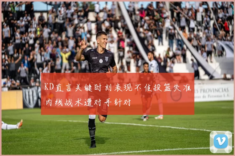 KD直言关键时刻表现不佳投篮失准内线战术遭对手针对