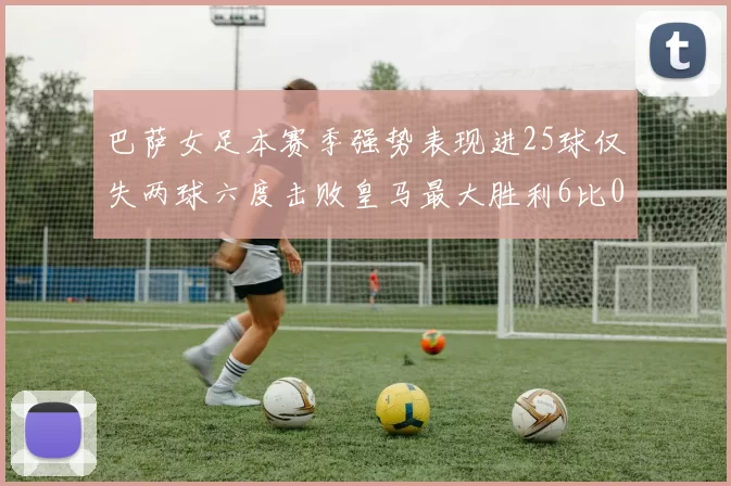 巴萨女足本赛季强势表现进25球仅失两球六度击败皇马最大胜利6比0