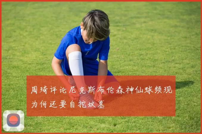 周琦评论尼克斯布伦森神仙球频现为何还要自挖坟墓